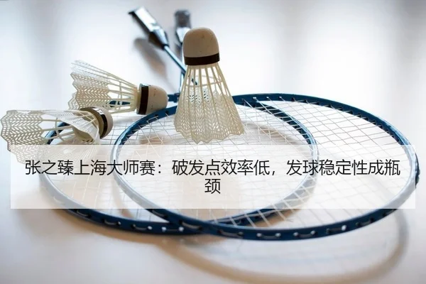 张之臻上海大师赛：破发点效率低，发球稳定性成瓶颈